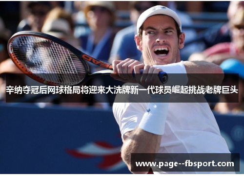 辛纳夺冠后网球格局将迎来大洗牌新一代球员崛起挑战老牌巨头