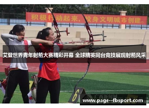 艾登世界青年射箭大赛精彩开幕 全球精英同台竞技展现射箭风采