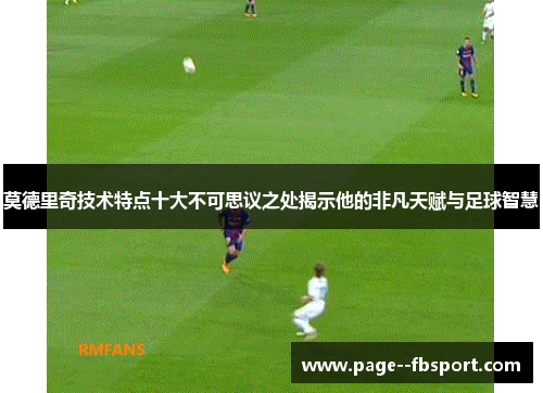 莫德里奇技术特点十大不可思议之处揭示他的非凡天赋与足球智慧