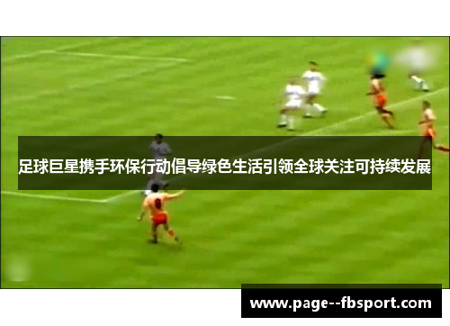 足球巨星携手环保行动倡导绿色生活引领全球关注可持续发展