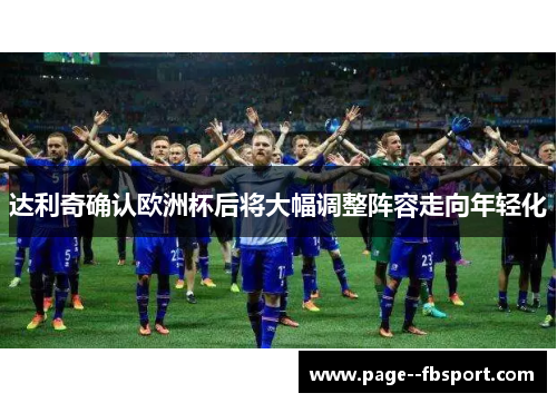 达利奇确认欧洲杯后将大幅调整阵容走向年轻化